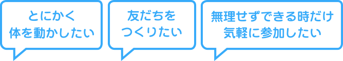 「とにかく体を動かしたい」「友達をつくりたい」「無理せずできる時だけ気軽に参加したい」